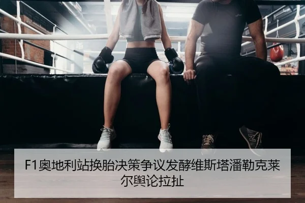 F1奥地利站换胎决策争议发酵维斯塔潘勒克莱尔舆论拉扯