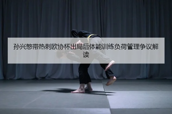 孙兴慜带热刺欧协杯出局后体能训练负荷管理争议解读